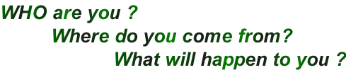 WHO are you ?          Where do you come from?                     What will happen to you ?
