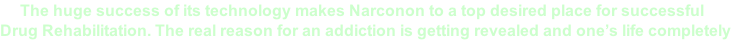 The huge success of its technology makes Narconon to a top desired place for successful  Drug Rehabilitation. The real reason for an addiction is getting revealed and one’s life completely