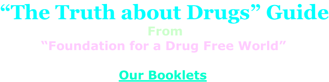 “The Truth about Drugs” Guide                                     From           “Foundation for a Drug Free World”                               Our Booklets